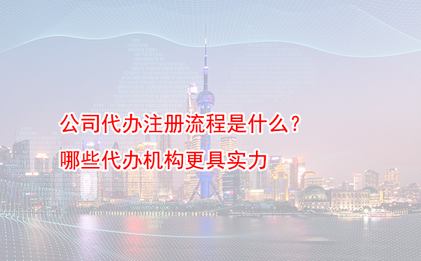 公司代办注册流程是什么？哪些代办机构更具实力
