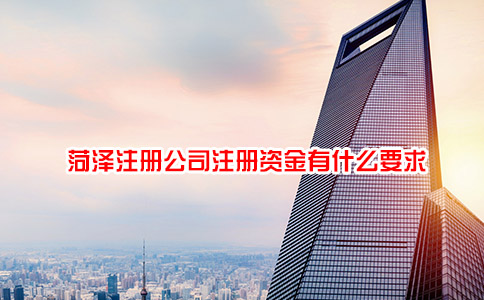 菏泽注册公司注册资金有什么要求